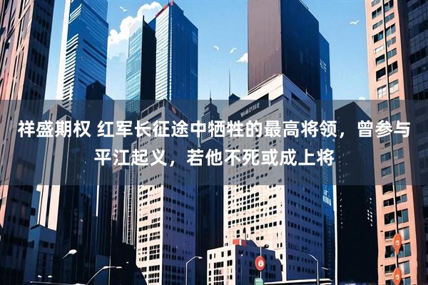 祥盛期權(quán) 紅軍長征途中犧牲的最高將領(lǐng)，曾參與平江起義，若他不死或成上將